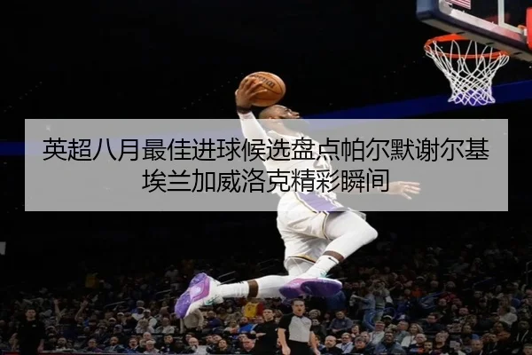 英超八月最佳进球候选盘点帕尔默谢尔基埃兰加威洛克精彩瞬间